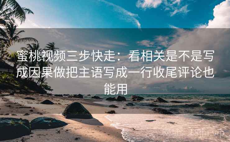 蜜桃视频三步快走:看相关是不是写成因果做把主语写成一行收尾评论也能用 蜜桃视频三步快走:看相关是不是写成因果做把主语写成一行收尾评论也能用