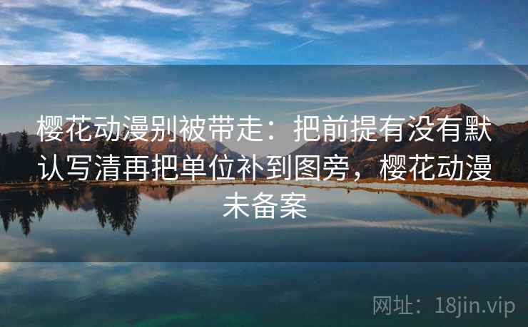 樱花动漫别被带走:把前提有没有默认写清再把单位补到图旁,樱花动漫未备案 樱花动漫别被带走:把前提有没有默认写清再把单位补到图旁,樱花动漫未备案