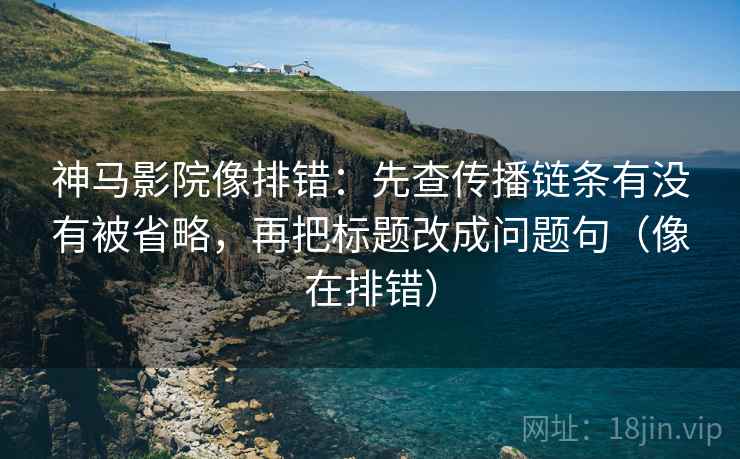 神马影院像排错:先查传播链条有没有被省略,再把标题改成问题句(像在排错) 神马影院像排错:先查传播链条有没有被省略,再把标题改成问题句(像在排错)