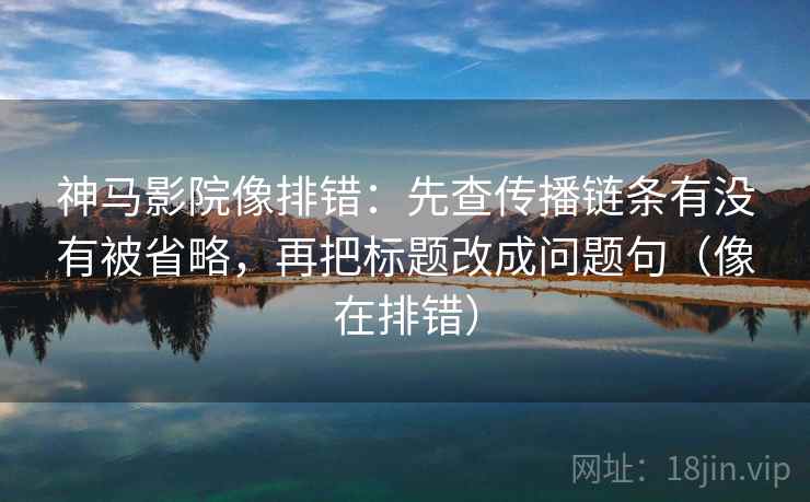 神马影院像排错:先查传播链条有没有被省略,再把标题改成问题句(像在排错) 神马影院像排错:先查传播链条有没有被省略,再把标题改成问题句(像在排错)