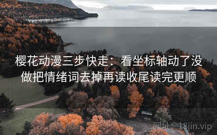 樱花动漫三步快走:看坐标轴动了没做把情绪词去掉再读收尾读完更顺 樱花动漫三步快走:看坐标轴动了没做把情绪词去掉再读收尾读完更顺