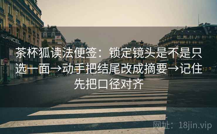 茶杯狐读法便签:锁定镜头是不是只选一面→动手把结尾改成摘要→记住先把口径对齐 茶杯狐读法便签:锁定镜头是不是只选一面→动手把结尾改成摘要→记住先把口径对齐