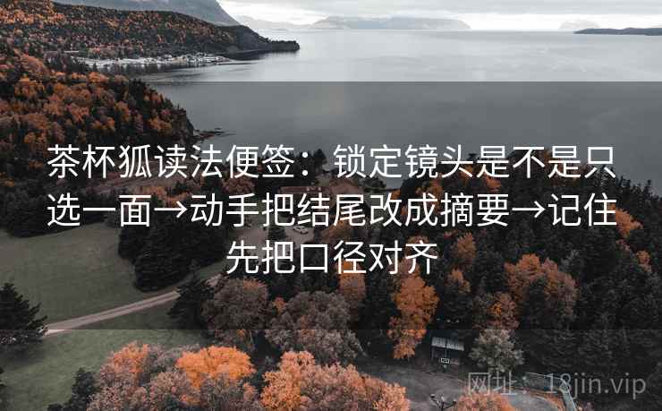 茶杯狐读法便签:锁定镜头是不是只选一面→动手把结尾改成摘要→记住先把口径对齐 茶杯狐读法便签:锁定镜头是不是只选一面→动手把结尾改成摘要→记住先把口径对齐