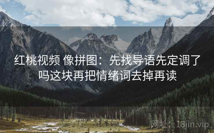 红桃视频 像拼图:先找导语先定调了吗这块再把情绪词去掉再读 红桃视频 像拼图:先找导语先定调了吗这块再把情绪词去掉再读