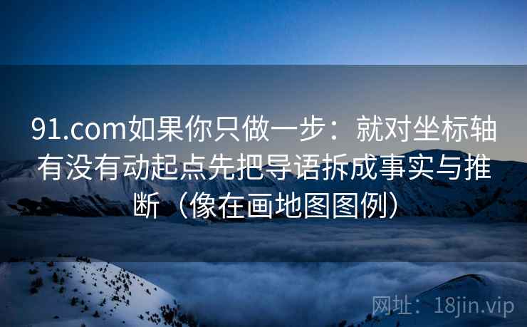 91.com如果你只做一步:就对坐标轴有没有动起点先把导语拆成事实与推断(像在画地图图例) 91.com如果你只做一步:就对坐标轴有没有动起点先把导语拆成事实与推断(像在画地图图例)