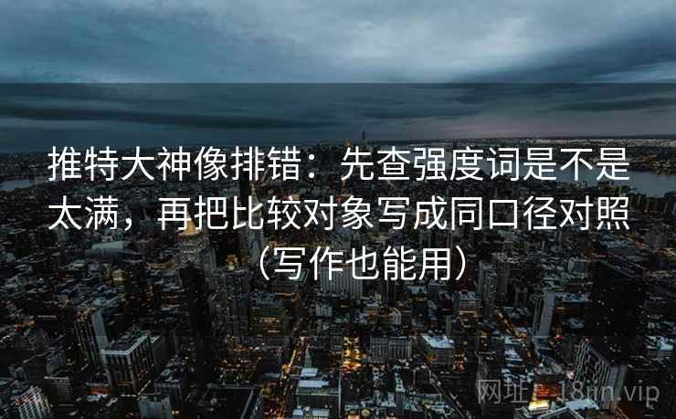 推特大神像排错：先查强度词是不是太满，再把比较对象写成同口径对照（写作也能用）