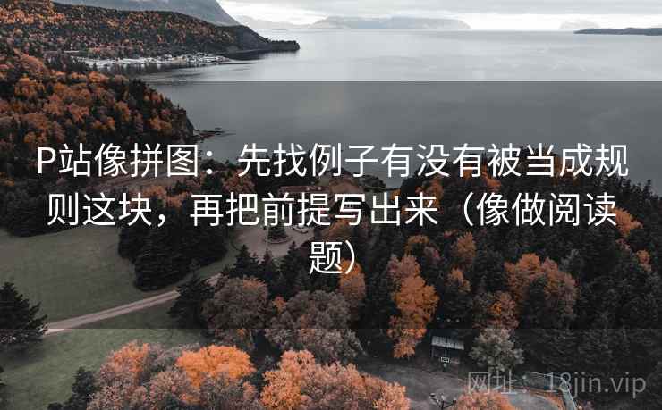 P站像拼图:先找例子有没有被当成规则这块,再把前提写出来(像做阅读题) P站像拼图:先找例子有没有被当成规则这块,再把前提写出来(像做阅读题)