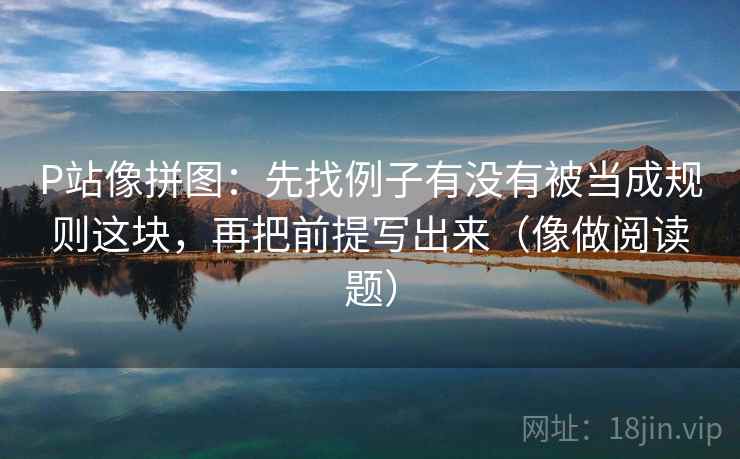 P站像拼图:先找例子有没有被当成规则这块,再把前提写出来(像做阅读题) P站像拼图:先找例子有没有被当成规则这块,再把前提写出来(像做阅读题)