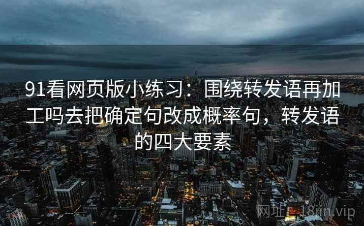91看网页版小练习：围绕转发语再加工吗去把确定句改成概率句，转发语的四大要素