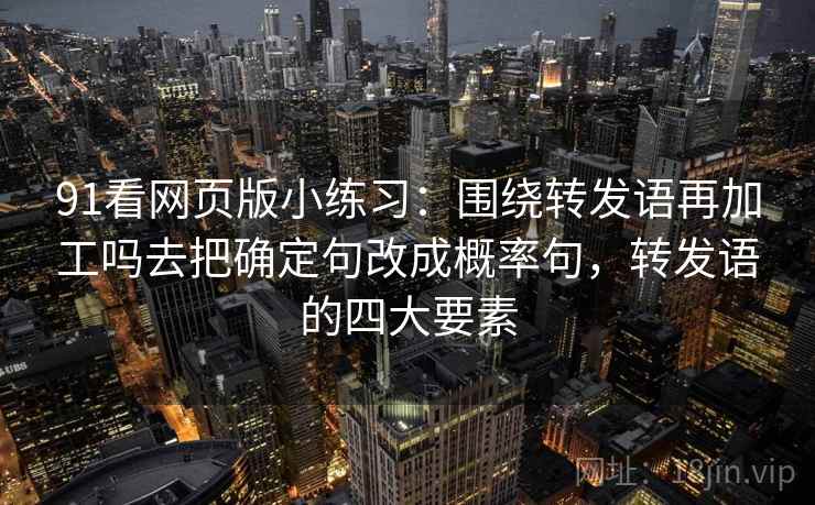 91看网页版小练习：围绕转发语再加工吗去把确定句改成概率句，转发语的四大要素