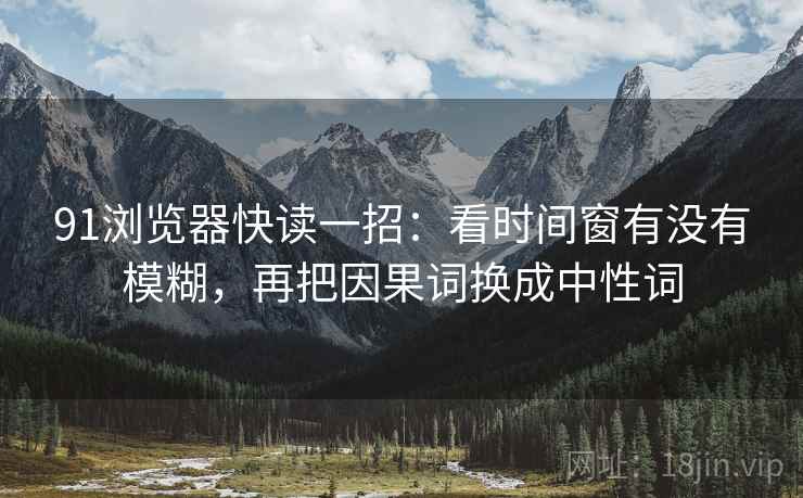 91浏览器快读一招:看时间窗有没有模糊,再把因果词换成中性词 91浏览器快读一招:看时间窗有没有模糊,再把因果词换成中性词