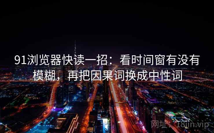 91浏览器快读一招:看时间窗有没有模糊,再把因果词换成中性词 91浏览器快读一招:看时间窗有没有模糊,再把因果词换成中性词