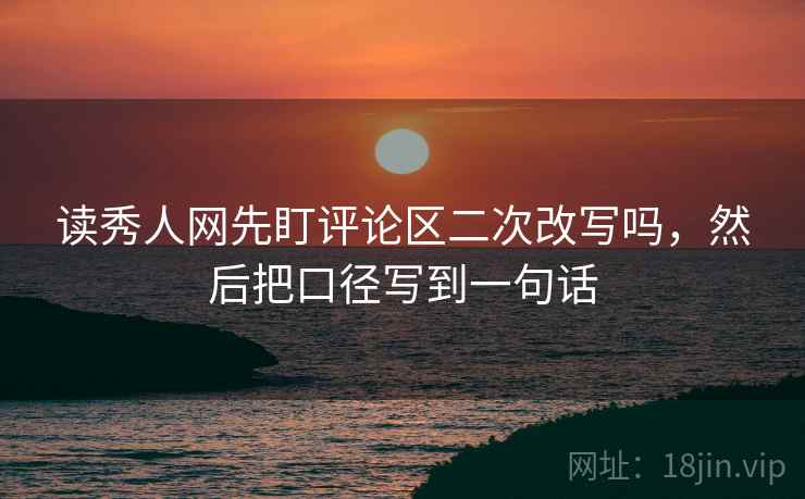 读秀人网先盯评论区二次改写吗,然后把口径写到一句话 读秀人网先盯评论区二次改写吗,然后把口径写到一句话