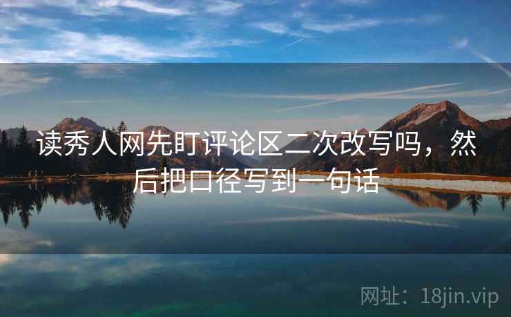 读秀人网先盯评论区二次改写吗,然后把口径写到一句话 读秀人网先盯评论区二次改写吗,然后把口径写到一句话