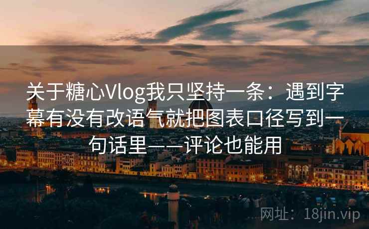 关于糖心Vlog我只坚持一条：遇到字幕有没有改语气就把图表口径写到一句话里——评论也能用