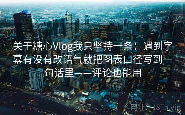 关于糖心Vlog我只坚持一条：遇到字幕有没有改语气就把图表口径写到一句话里——评论也能用
