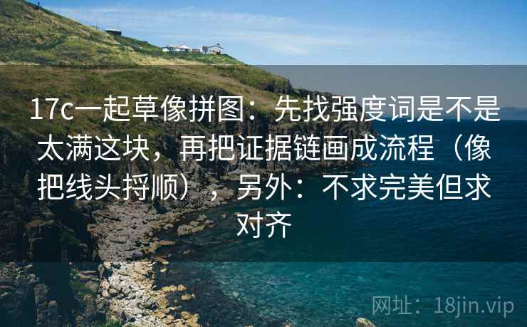 17c一起草像拼图:先找强度词是不是太满这块,再把证据链画成流程(像把线头捋顺),另外:不求完美但求对齐 17c一起草像拼图:先找强度词是不是太满这块,再把证据链画成流程(像把线头捋顺),另外:不求完美但求对齐