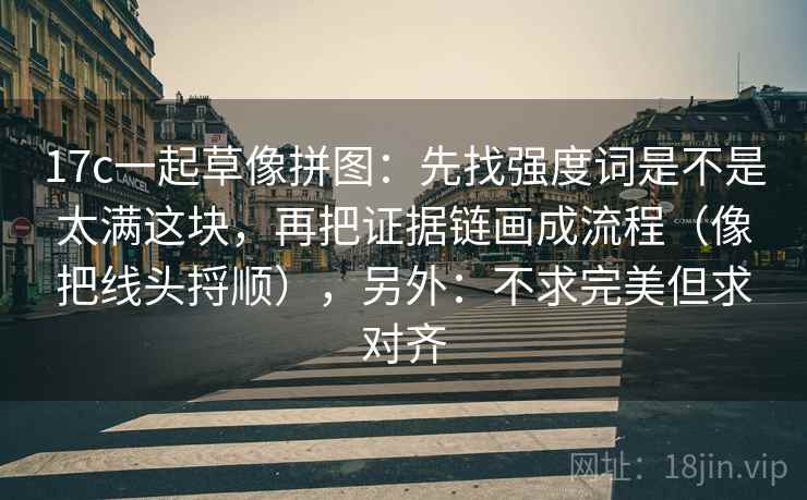 17c一起草像拼图:先找强度词是不是太满这块,再把证据链画成流程(像把线头捋顺),另外:不求完美但求对齐 17c一起草像拼图:先找强度词是不是太满这块,再把证据链画成流程(像把线头捋顺),另外:不求完美但求对齐
