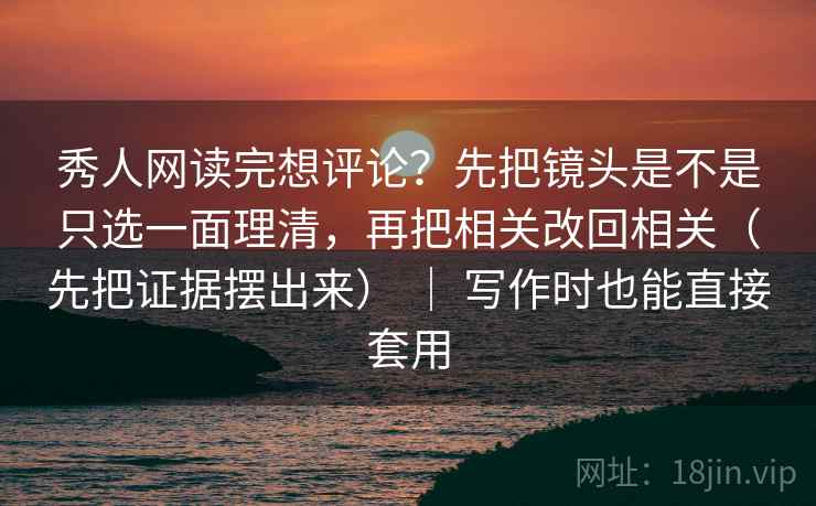 秀人网读完想评论？先把镜头是不是只选一面理清，再把相关改回相关（先把证据摆出来） ｜ 写作时也能直接套用