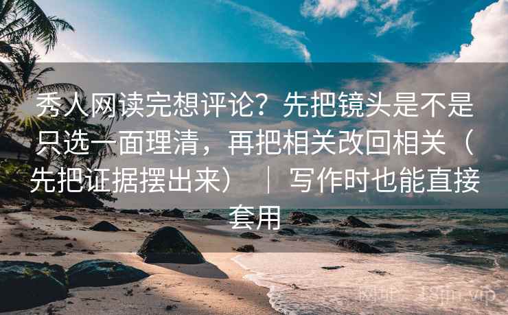 秀人网读完想评论？先把镜头是不是只选一面理清，再把相关改回相关（先把证据摆出来） ｜ 写作时也能直接套用