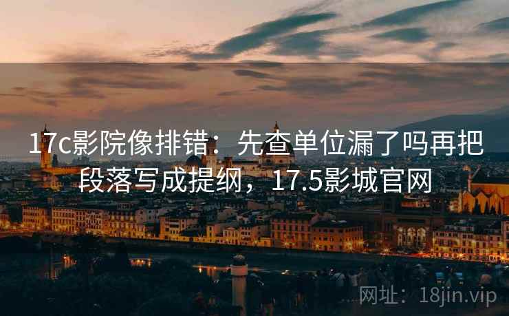 17c影院像排错:先查单位漏了吗再把段落写成提纲,17.5影城官网 17c影院像排错:先查单位漏了吗再把段落写成提纲,17.5影城官网
