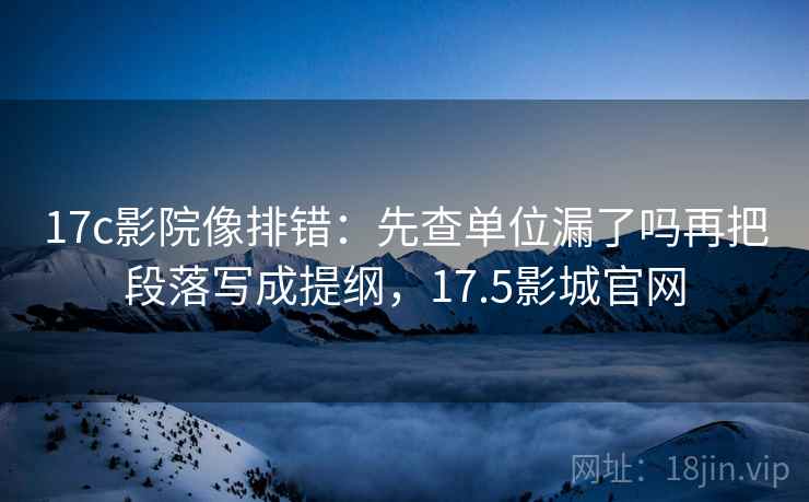 17c影院像排错:先查单位漏了吗再把段落写成提纲,17.5影城官网 17c影院像排错:先查单位漏了吗再把段落写成提纲,17.5影城官网